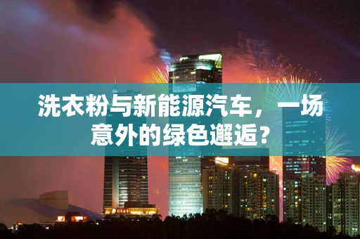 洗衣粉与新能源汽车，一场意外的绿色邂逅？