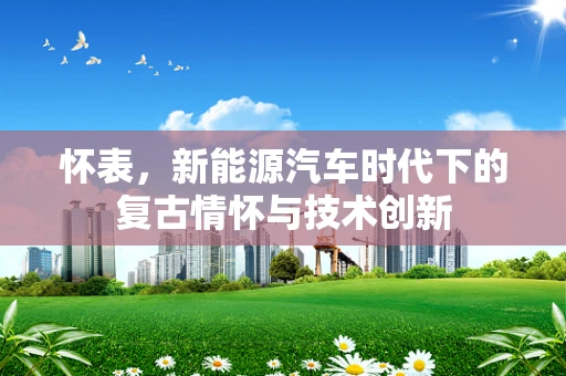 怀表，新能源汽车时代下的复古情怀与技术创新