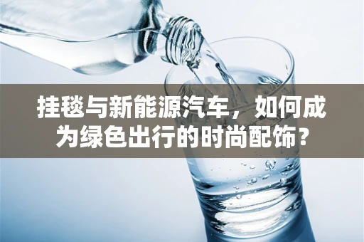 挂毯与新能源汽车，如何成为绿色出行的时尚配饰？