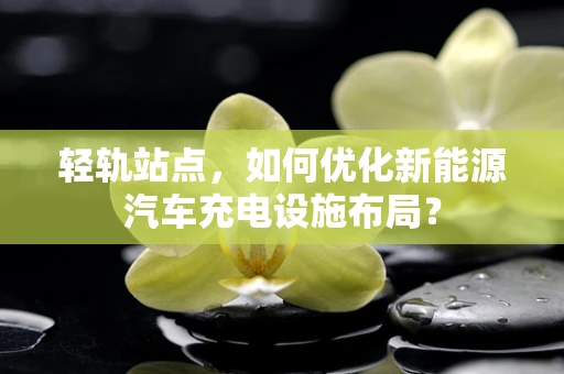 轻轨站点，如何优化新能源汽车充电设施布局？