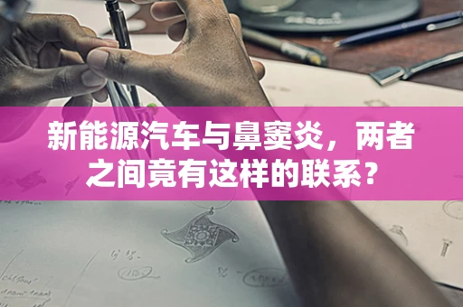 新能源汽车与鼻窦炎，两者之间竟有这样的联系？