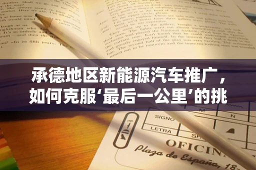 承德地区新能源汽车推广，如何克服‘最后一公里’的挑战？