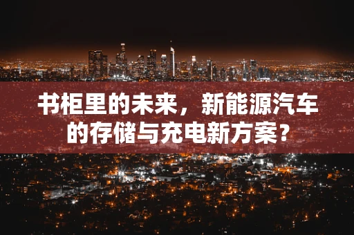书柜里的未来，新能源汽车的存储与充电新方案？