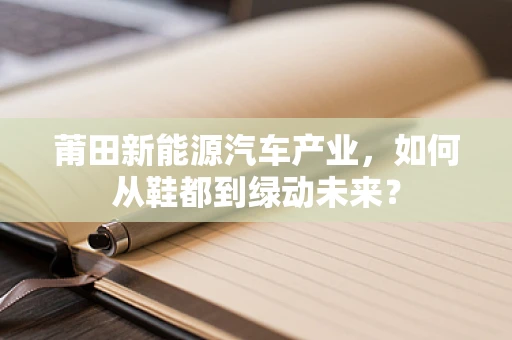 莆田新能源汽车产业，如何从鞋都到绿动未来？