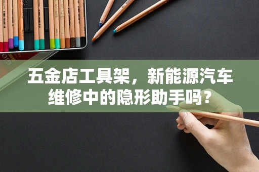 五金店工具架，新能源汽车维修中的隐形助手吗？