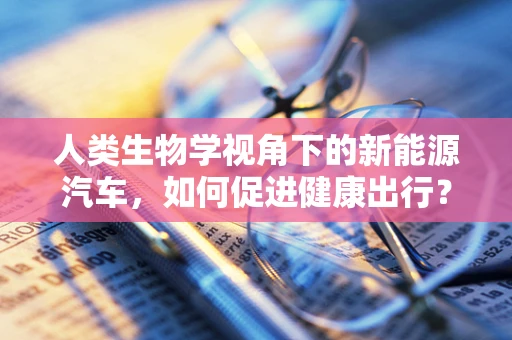 人类生物学视角下的新能源汽车，如何促进健康出行？