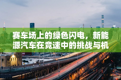 赛车场上的绿色闪电，新能源汽车在竞速中的挑战与机遇？