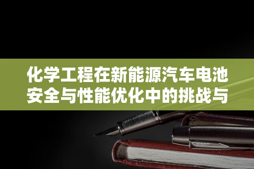 化学工程在新能源汽车电池安全与性能优化中的挑战与机遇