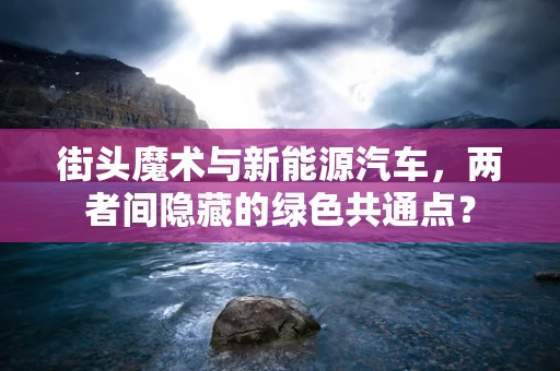 街头魔术与新能源汽车，两者间隐藏的绿色共通点？