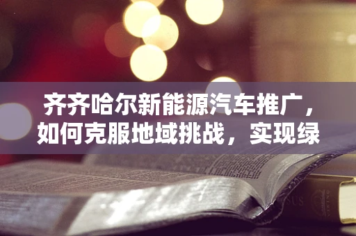 齐齐哈尔新能源汽车推广，如何克服地域挑战，实现绿色出行？