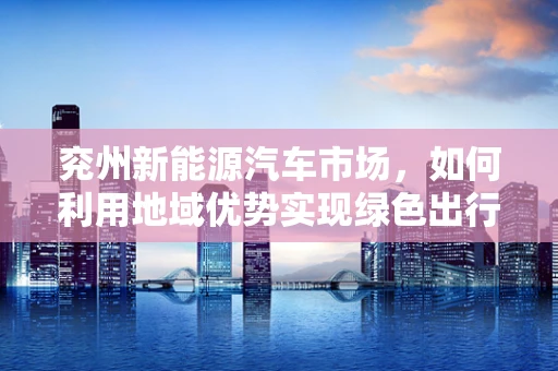 兖州新能源汽车市场，如何利用地域优势实现绿色出行？