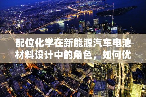 配位化学在新能源汽车电池材料设计中的角色，如何优化锂离子传输？
