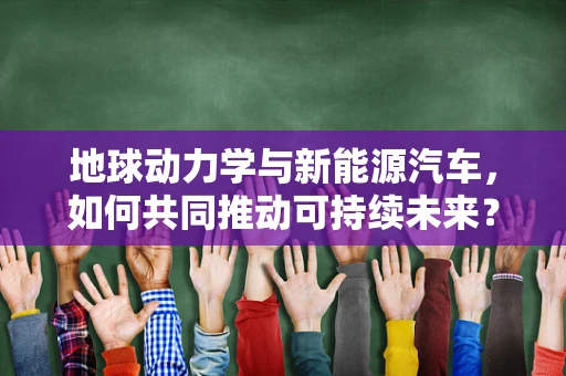 地球动力学与新能源汽车，如何共同推动可持续未来？
