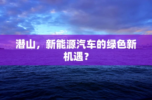 潜山，新能源汽车的绿色新机遇？