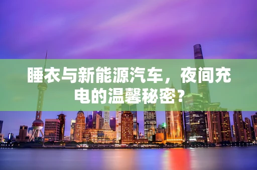 睡衣与新能源汽车，夜间充电的温馨秘密？