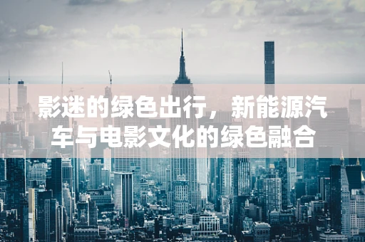 影迷的绿色出行，新能源汽车与电影文化的绿色融合