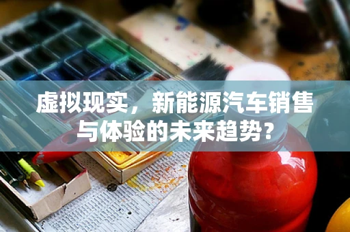 虚拟现实，新能源汽车销售与体验的未来趋势？