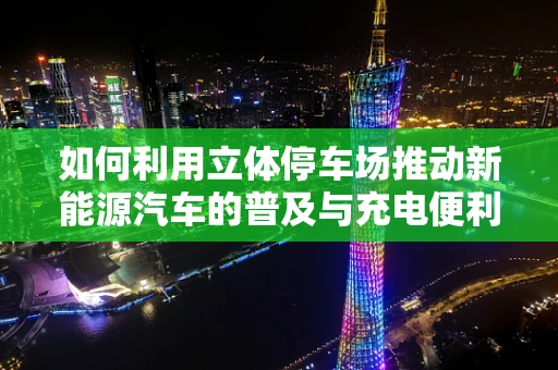 如何利用立体停车场推动新能源汽车的普及与充电便利性？