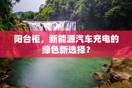 阳台柜，新能源汽车充电的绿色新选择？