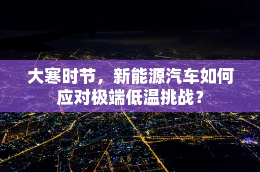 大寒时节，新能源汽车如何应对极端低温挑战？