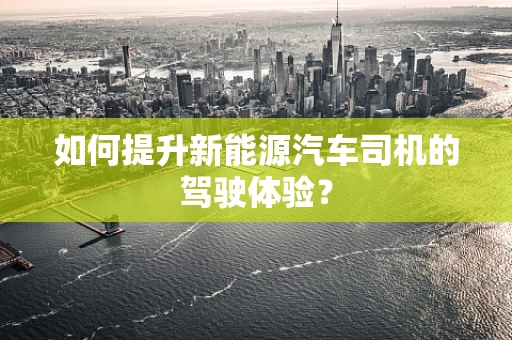 如何提升新能源汽车司机的驾驶体验？