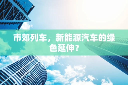 市郊列车，新能源汽车的绿色延伸？