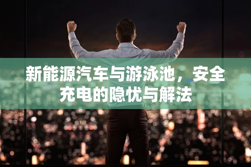 新能源汽车与游泳池，安全充电的隐忧与解法