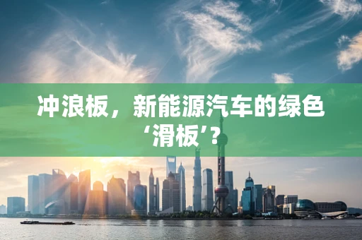 冲浪板，新能源汽车的绿色‘滑板’？