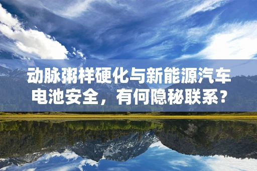 动脉粥样硬化与新能源汽车电池安全，有何隐秘联系？