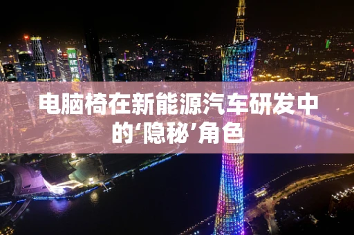 电脑椅在新能源汽车研发中的‘隐秘’角色