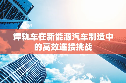焊轨车在新能源汽车制造中的高效连接挑战