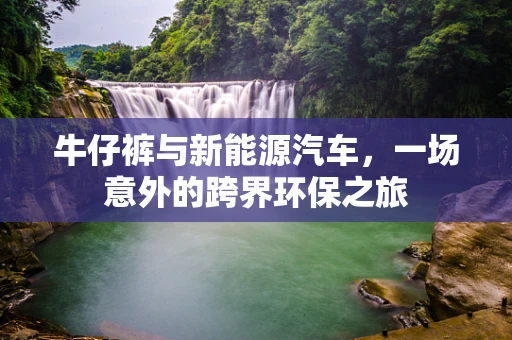 牛仔裤与新能源汽车，一场意外的跨界环保之旅