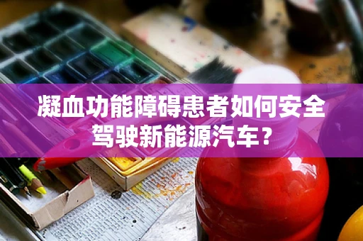 凝血功能障碍患者如何安全驾驶新能源汽车？