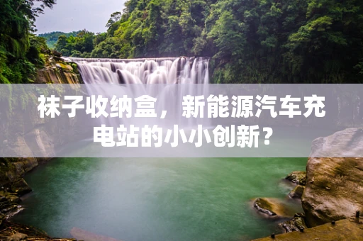 袜子收纳盒，新能源汽车充电站的小小创新？