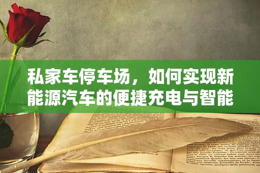 私家车停车场，如何实现新能源汽车的便捷充电与智能管理？