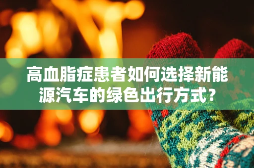 高血脂症患者如何选择新能源汽车的绿色出行方式？