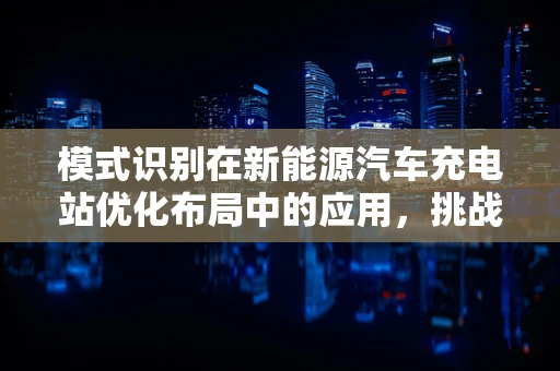 模式识别在新能源汽车充电站优化布局中的应用，挑战与机遇？
