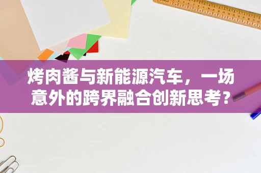 烤肉酱与新能源汽车，一场意外的跨界融合创新思考？