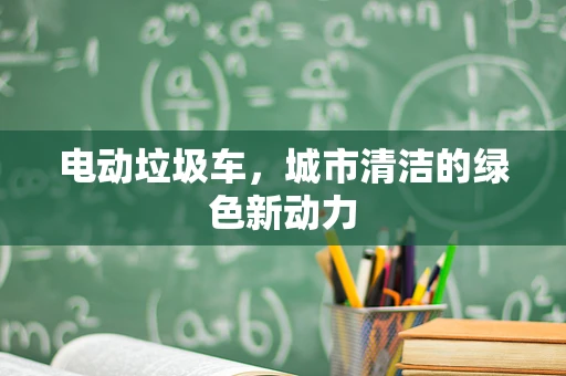 电动垃圾车，城市清洁的绿色新动力