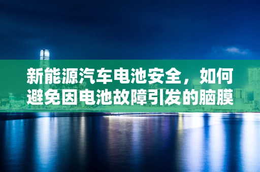 新能源汽车电池安全，如何避免因电池故障引发的脑膜炎？