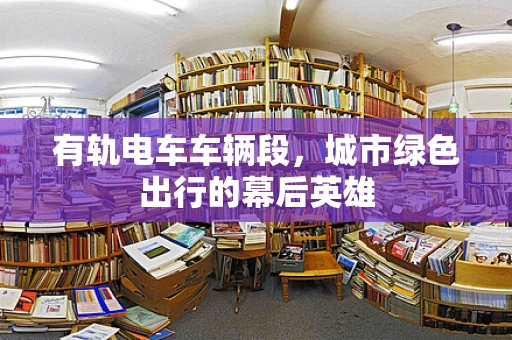 有轨电车车辆段，城市绿色出行的幕后英雄