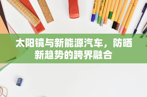 太阳镜与新能源汽车，防晒新趋势的跨界融合