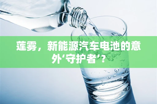 莲雾，新能源汽车电池的意外‘守护者’？