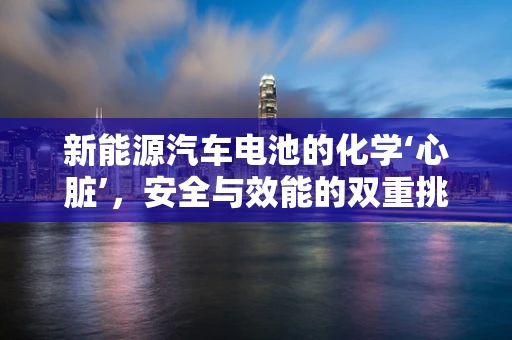 新能源汽车电池的化学‘心脏’，安全与效能的双重挑战