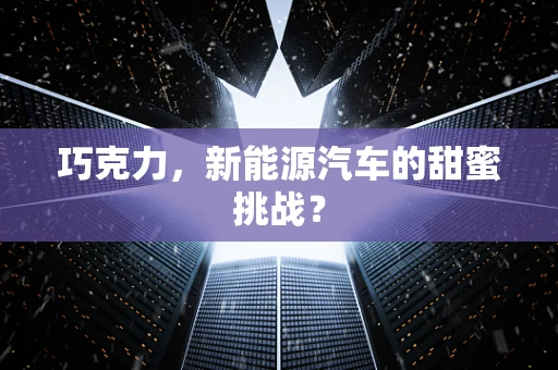巧克力，新能源汽车的甜蜜挑战？