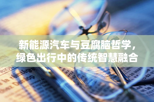 新能源汽车与豆腐脑哲学，绿色出行中的传统智慧融合