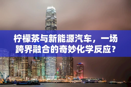 柠檬茶与新能源汽车，一场跨界融合的奇妙化学反应？