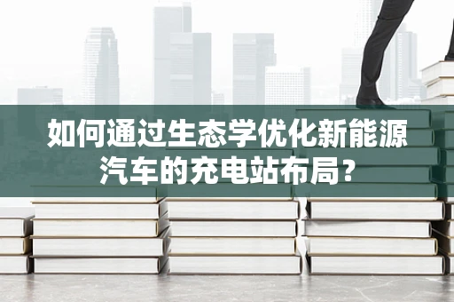 如何通过生态学优化新能源汽车的充电站布局？