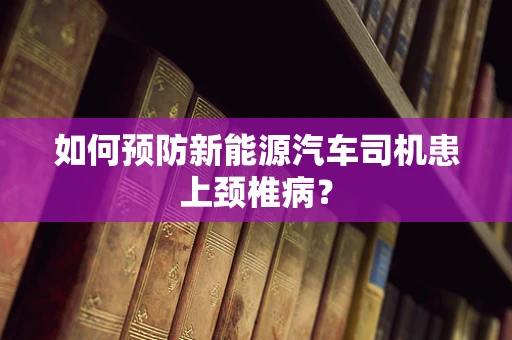 如何预防新能源汽车司机患上颈椎病？
