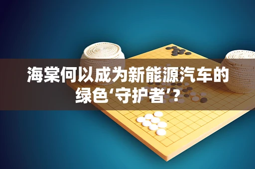 海棠何以成为新能源汽车的绿色‘守护者’？